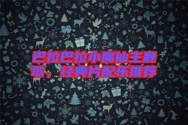 巴拉巴拉小魔仙主題歌，經典片配樂推薦