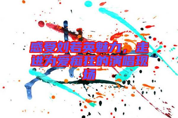 感受劉若英魅力，走進(jìn)為愛(ài)癡狂的演唱現(xiàn)場(chǎng)