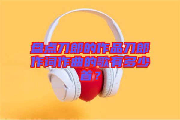 盤點刀郎的作品刀郎作詞作曲的歌有多少首？