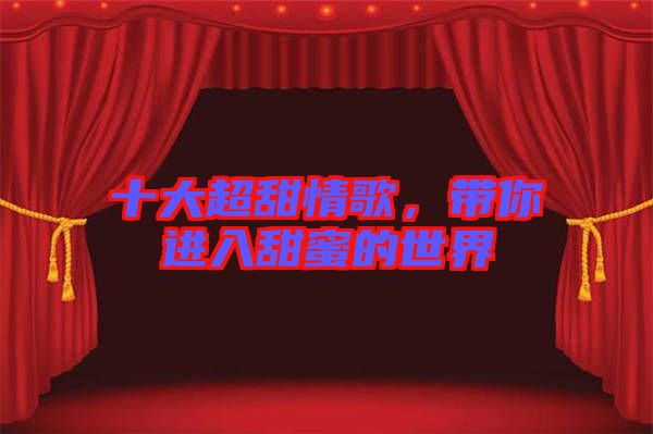 十大超甜情歌，帶你進(jìn)入甜蜜的世界