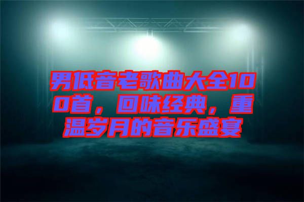 男低音老歌曲大全100首，回味經(jīng)典，重溫歲月的音樂盛宴