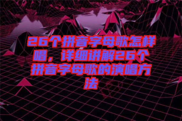 26個(gè)拼音字母歌怎樣唱，詳細(xì)講解26個(gè)拼音字母歌的演唱方法