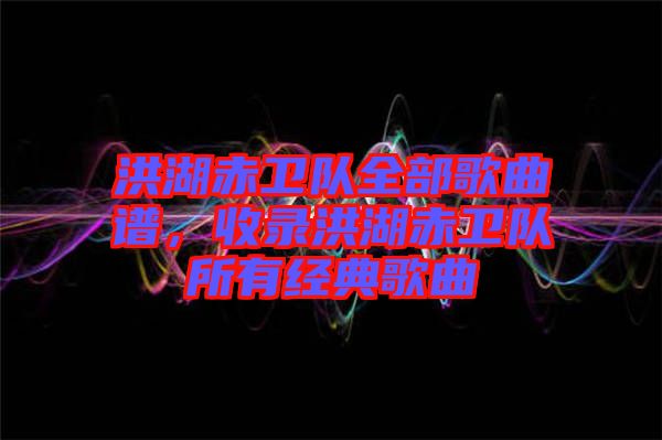 洪湖赤衛(wèi)隊全部歌曲譜，收錄洪湖赤衛(wèi)隊所有經(jīng)典歌曲