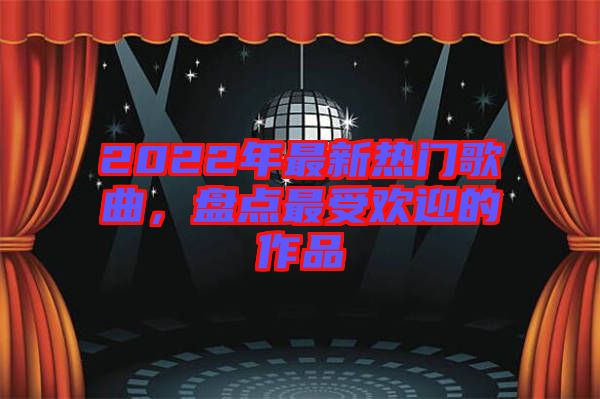 2022年最新熱門歌曲，盤點最受歡迎的作品