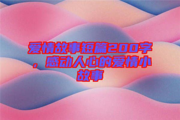 愛情故事短篇200字，感動(dòng)人心的愛情小故事