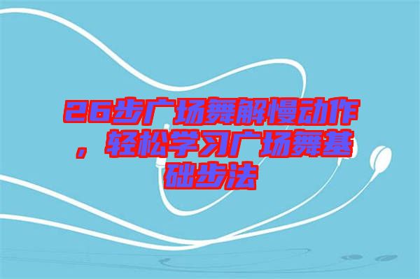 26步廣場舞解慢動作，輕松學習廣場舞基礎(chǔ)步法