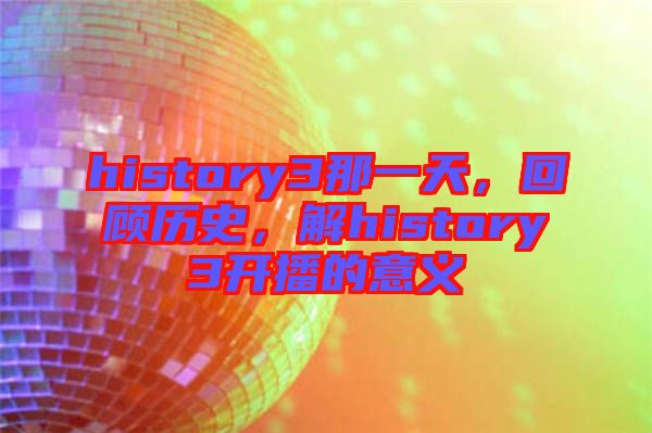 history3那一天，回顧歷史，解history3開播的意義