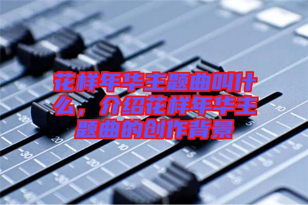 花樣年華主題曲叫什么，介紹花樣年華主題曲的創(chuàng)作背景