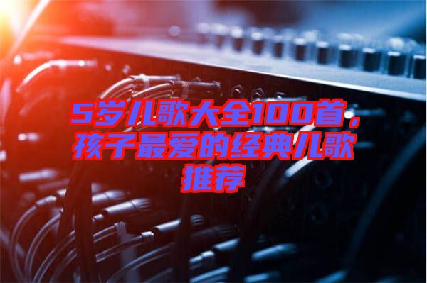 5歲兒歌大全100首，孩子最愛的經(jīng)典兒歌推薦