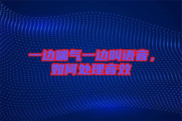 一邊喘氣一邊叫語(yǔ)音，如何處理音效