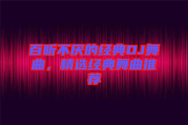 百聽不厭的經(jīng)典DJ舞曲，精選經(jīng)典舞曲推薦