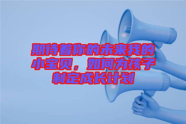 期待著你的未來我的小寶貝，如何為孩子制定成長計(jì)劃