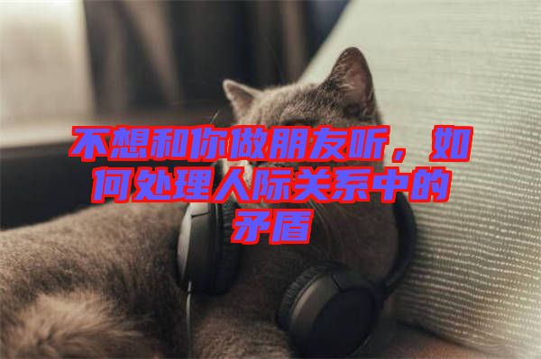 不想和你做朋友聽(tīng)，如何處理人際關(guān)系中的矛盾