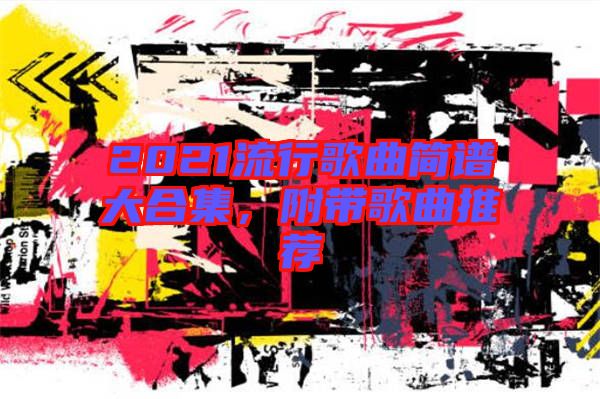 2021流行歌曲簡譜大合集，附帶歌曲推薦