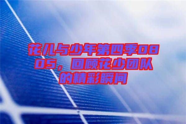 花兒與少年第四季0805，回顧花少團(tuán)隊(duì)的精彩瞬間