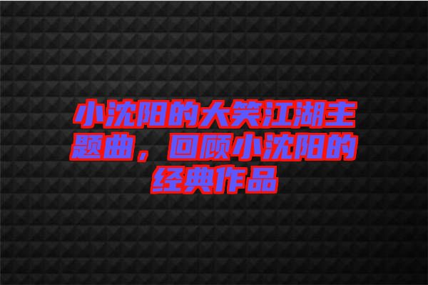 小沈陽(yáng)的大笑江湖主題曲，回顧小沈陽(yáng)的經(jīng)典作品