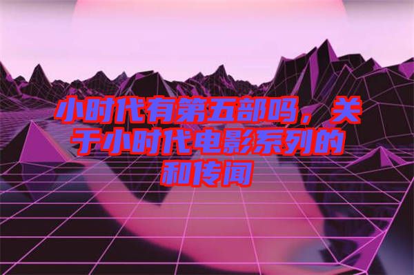 小時(shí)代有第五部嗎，關(guān)于小時(shí)代電影系列的和傳聞