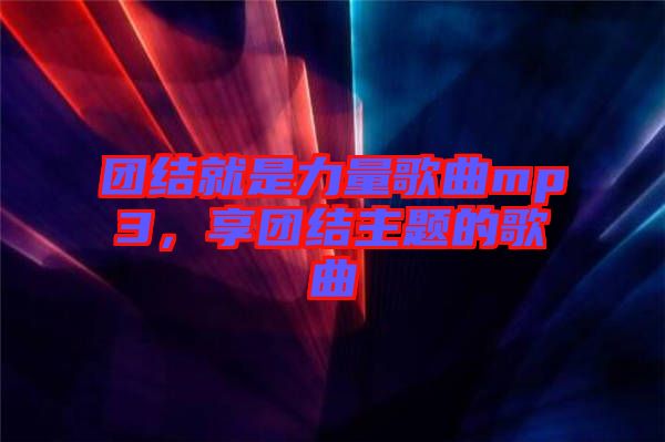 團(tuán)結(jié)就是力量歌曲mp3，享團(tuán)結(jié)主題的歌曲