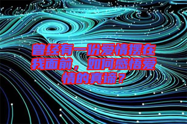 曾經(jīng)有一份愛情擺在我面前，如何感悟愛情的真諦？