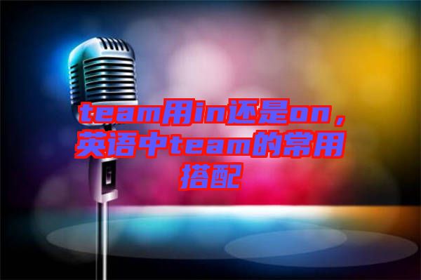team用in還是on，英語中team的常用搭配