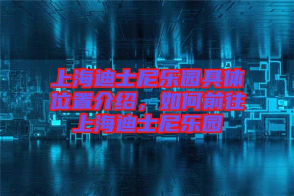 上海迪士尼樂園具體位置介紹，如何前往上海迪士尼樂園