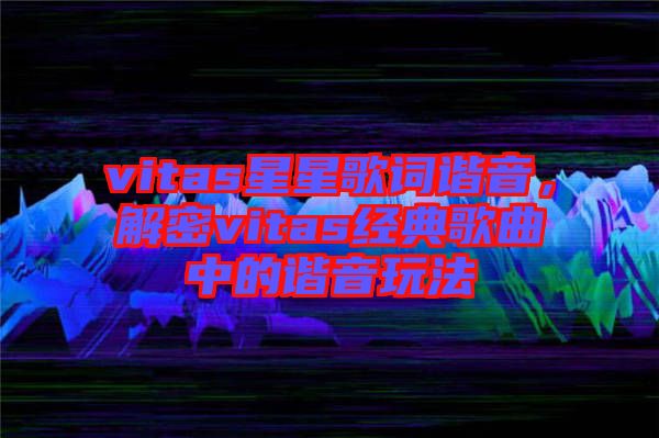 vitas星星歌詞諧音，解密vitas經(jīng)典歌曲中的諧音玩法