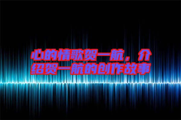 心的情歌賀一航，介紹賀一航的創(chuàng)作故事