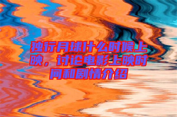 獨(dú)行月球什么時(shí)候上映，討論電影上映時(shí)間和劇情介紹