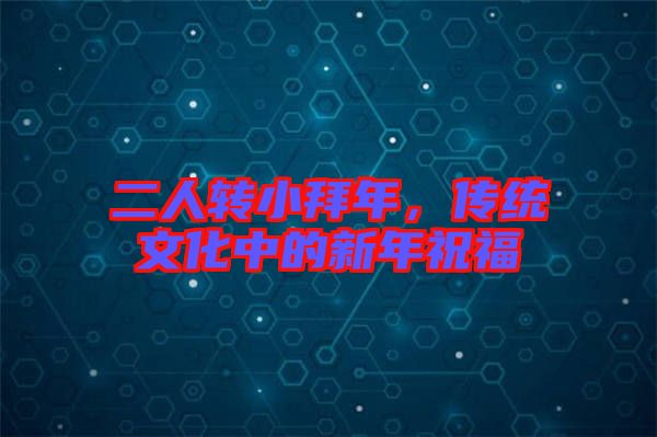二人轉(zhuǎn)小拜年，傳統(tǒng)文化中的新年祝福