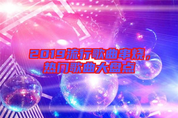 2019流行歌曲串燒，熱門歌曲大盤點(diǎn)