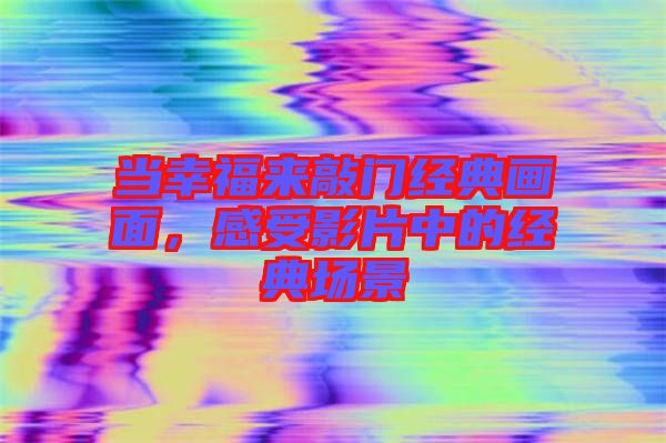 當(dāng)幸福來(lái)敲門經(jīng)典畫(huà)面，感受影片中的經(jīng)典場(chǎng)景