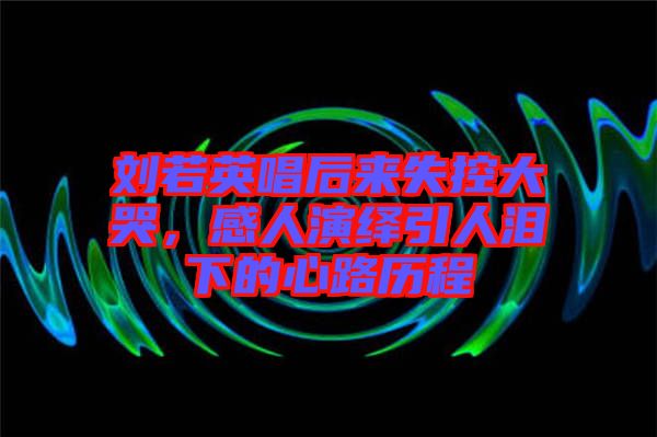 劉若英唱后來(lái)失控大哭，感人演繹引人淚下的心路歷程