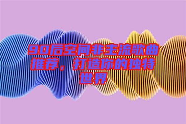 90后空間非主流歌曲推薦，打造你的獨(dú)特世界