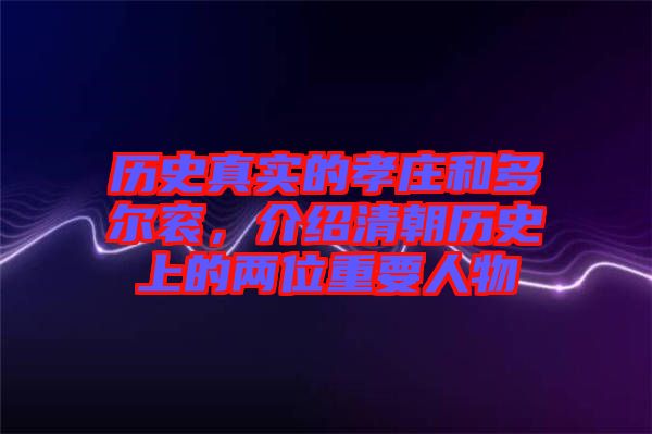 歷史真實的孝莊和多爾袞，介紹清朝歷史上的兩位重要人物