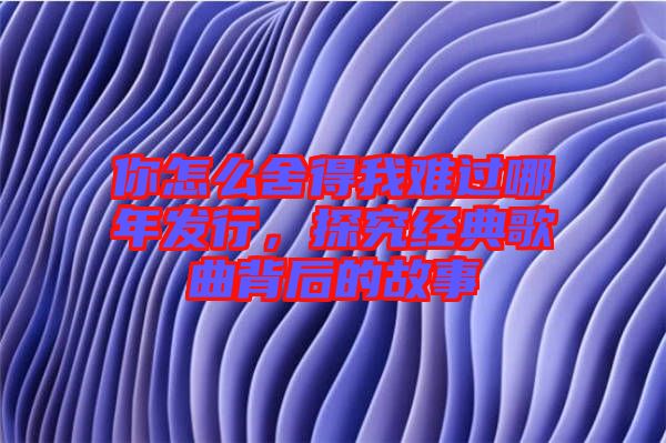 你怎么舍得我難過哪年發(fā)行，探究經(jīng)典歌曲背后的故事