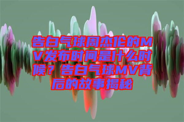 告白氣球周杰倫的MV發(fā)布時(shí)間是什么時(shí)候？告白氣球MV背后的故事揭秘