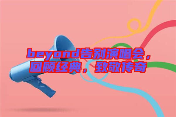 beyond告別演唱會，回顧經(jīng)典，致敬傳奇