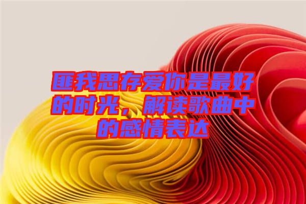 匪我思存愛你是最好的時光，解讀歌曲中的感情表達(dá)