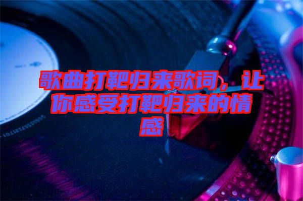 歌曲打靶歸來歌詞，讓你感受打靶歸來的情感