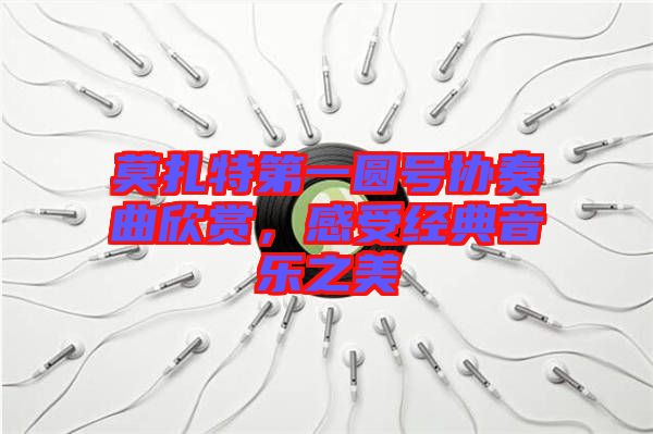 莫扎特第一圓號(hào)協(xié)奏曲欣賞，感受經(jīng)典音樂(lè)之美