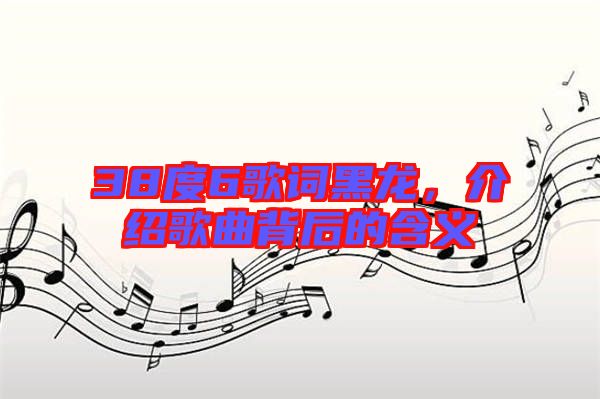 38度6歌詞黑龍，介紹歌曲背后的含義