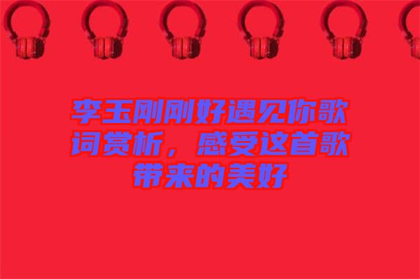 李玉剛剛好遇見(jiàn)你歌詞賞析，感受這首歌帶來(lái)的美好