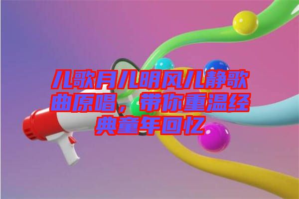 兒歌月兒明風(fēng)兒靜歌曲原唱，帶你重溫經(jīng)典童年回憶