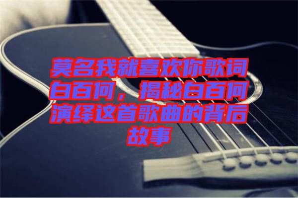 莫名我就喜歡你歌詞白百何，揭秘白百何演繹這首歌曲的背后故事