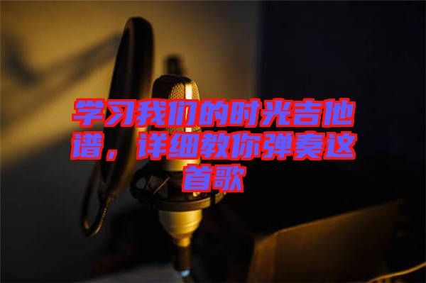 學(xué)習(xí)我們的時(shí)光吉他譜，詳細(xì)教你彈奏這首歌
