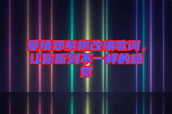 愛情鄧紫棋改編歌詞，讓你聽到不一樣的感覺