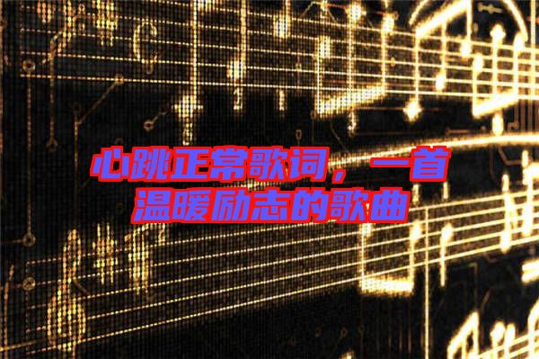 心跳正常歌詞，一首溫暖勵(lì)志的歌曲