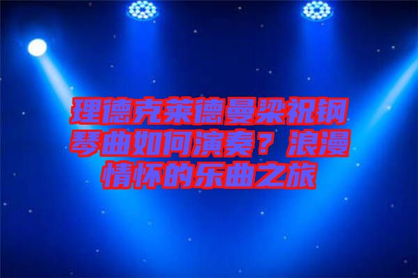 理德克萊德曼梁祝鋼琴曲如何演奏？浪漫情懷的樂曲之旅