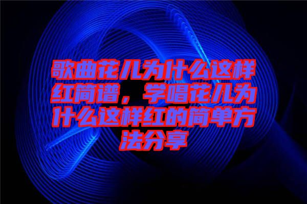 歌曲花兒為什么這樣紅簡譜，學(xué)唱花兒為什么這樣紅的簡單方法分享