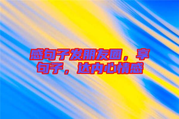 感句子發(fā)朋友圈，享句子，達內(nèi)心情感